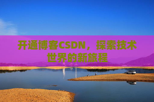 开通博客CSDN，探索技术世界的新旅程